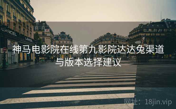 神马电影院在线第九影院达达兔渠道与版本选择建议