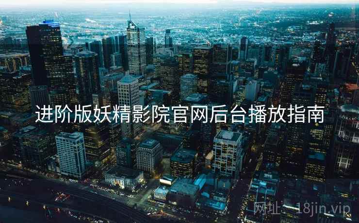 进阶版妖精影院官网后台播放指南