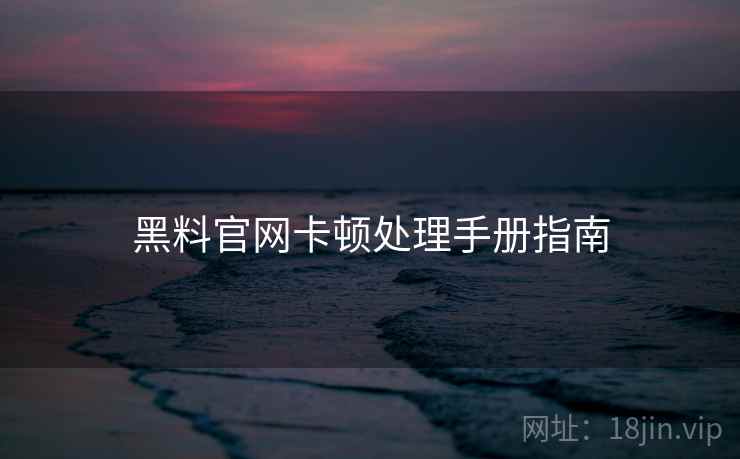 黑料官网卡顿处理手册指南