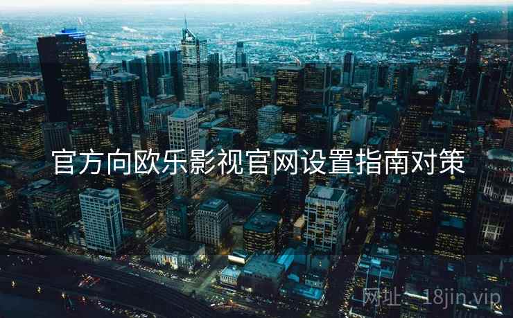 官方向欧乐影视官网设置指南对策
