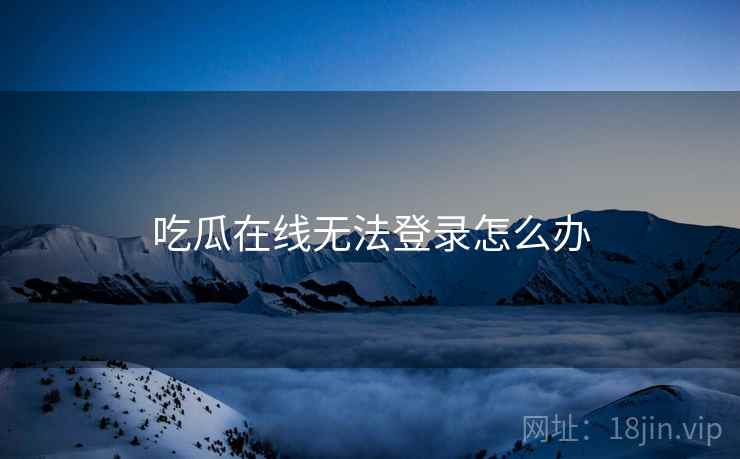 吃瓜在线无法登录怎么办