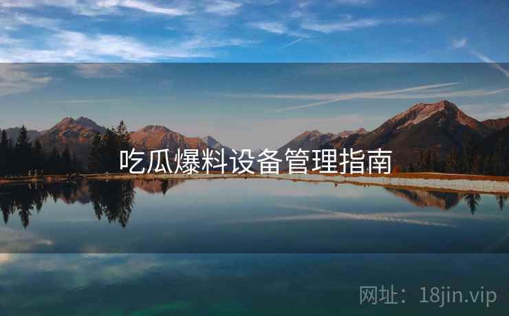 吃瓜爆料设备管理指南