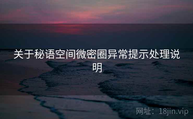 关于秘语空间微密圈异常提示处理说明