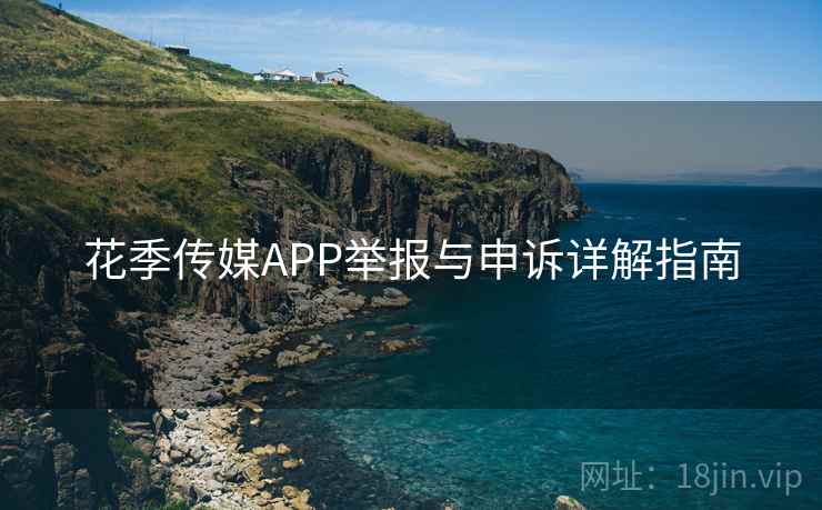 花季传媒APP举报与申诉详解指南