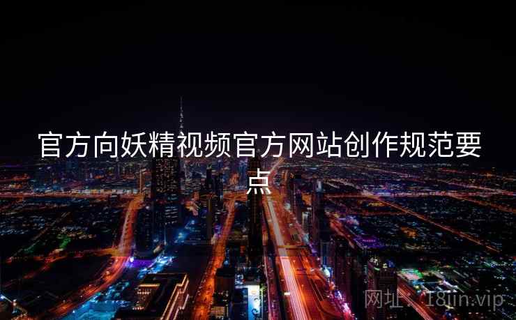 官方向妖精视频官方网站创作规范要点