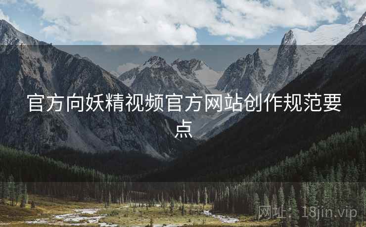 官方向妖精视频官方网站创作规范要点