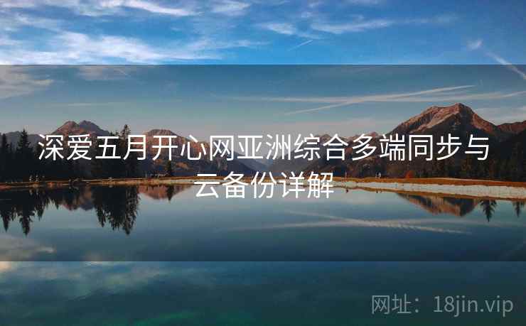 深爱五月开心网亚洲综合多端同步与云备份详解