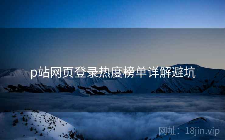 p站网页登录热度榜单详解避坑