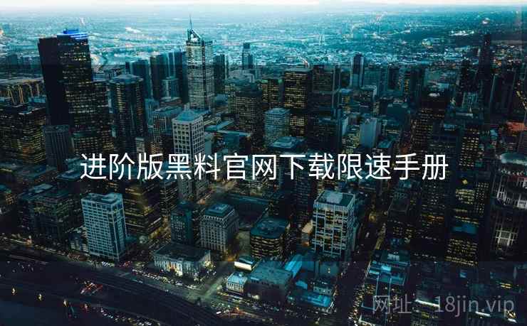 进阶版黑料官网下载限速手册