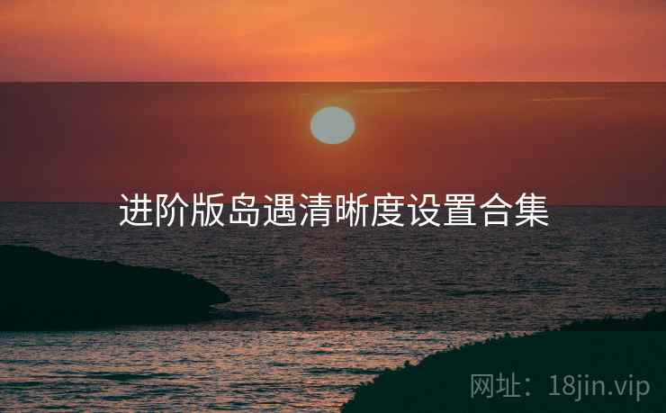 进阶版岛遇清晰度设置合集