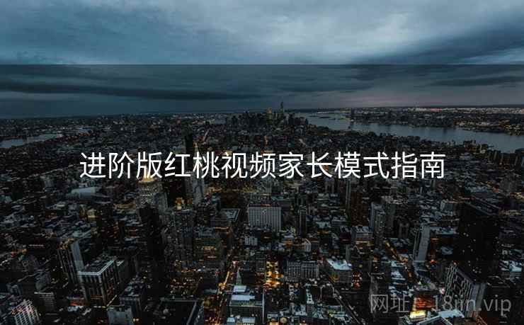 进阶版红桃视频家长模式指南