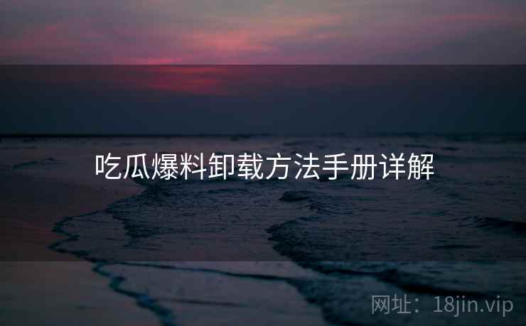 吃瓜爆料卸载方法手册详解 吃瓜爆料卸载方法手册详解