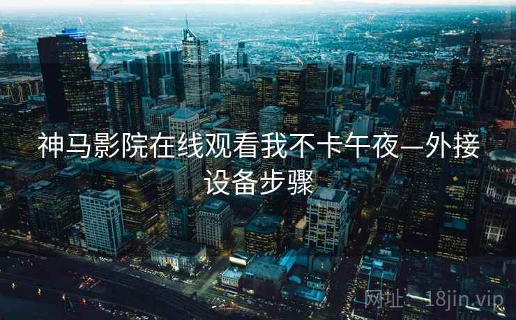 神马影院在线观看我不卡午夜—外接设备步骤