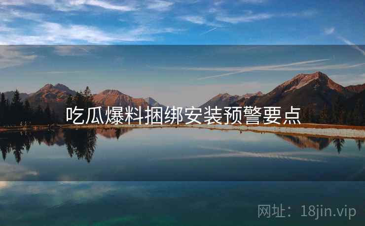 吃瓜爆料捆绑安装预警要点