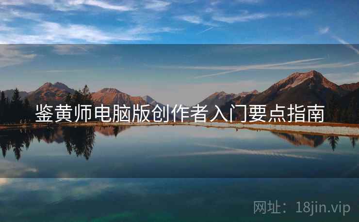 鉴黄师电脑版创作者入门要点指南 鉴黄师电脑版创作者入门要点指南
