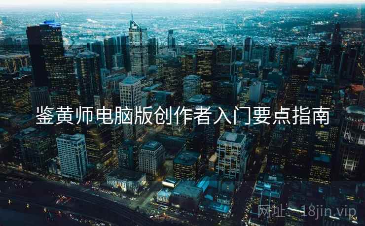 鉴黄师电脑版创作者入门要点指南 鉴黄师电脑版创作者入门要点指南