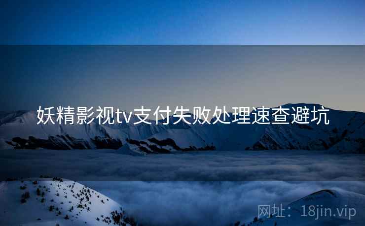 妖精影视tv支付失败处理速查避坑