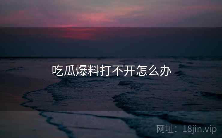吃瓜爆料打不开怎么办