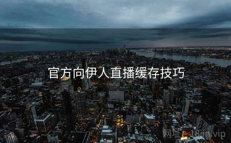 官方向伊人直播缓存技巧