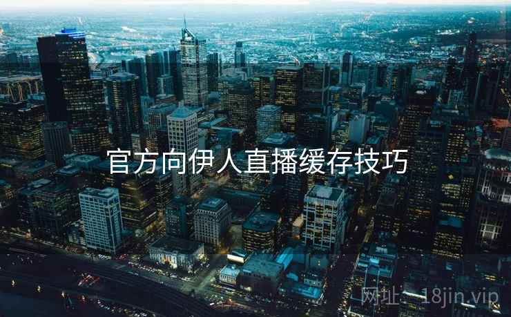 官方向伊人直播缓存技巧