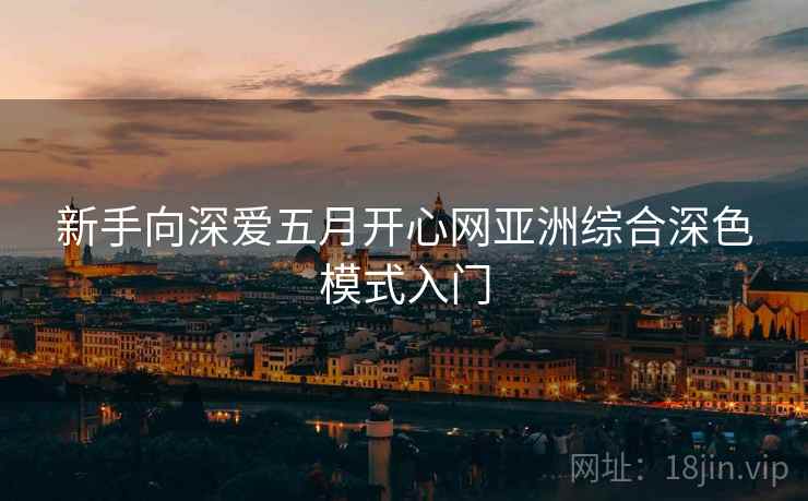 新手向深爱五月开心网亚洲综合深色模式入门
