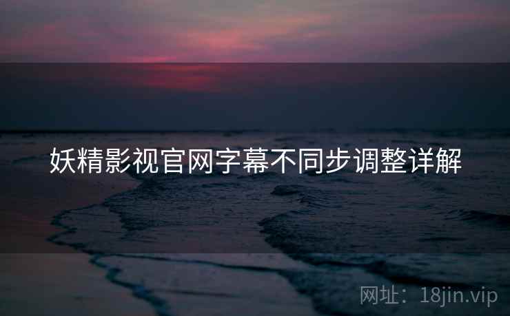 妖精影视官网字幕不同步调整详解