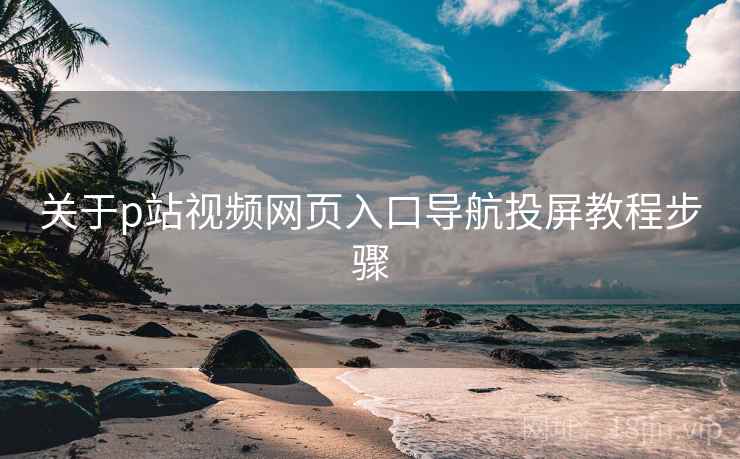 关于p站视频网页入口导航投屏教程步骤 关于p站视频网页入口导航投屏教程步骤