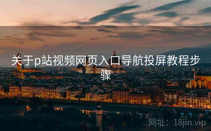 关于p站视频网页入口导航投屏教程步骤 关于p站视频网页入口导航投屏教程步骤