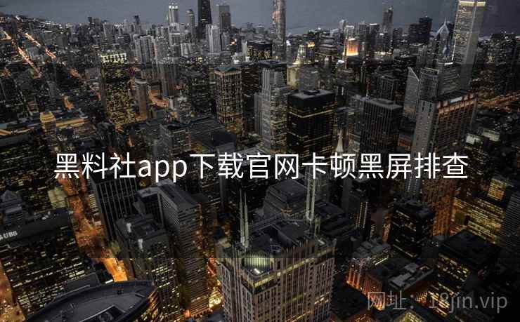 黑料社app下载官网卡顿黑屏排查