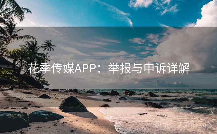花季传媒APP：举报与申诉详解