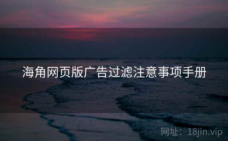 海角网页版广告过滤注意事项手册