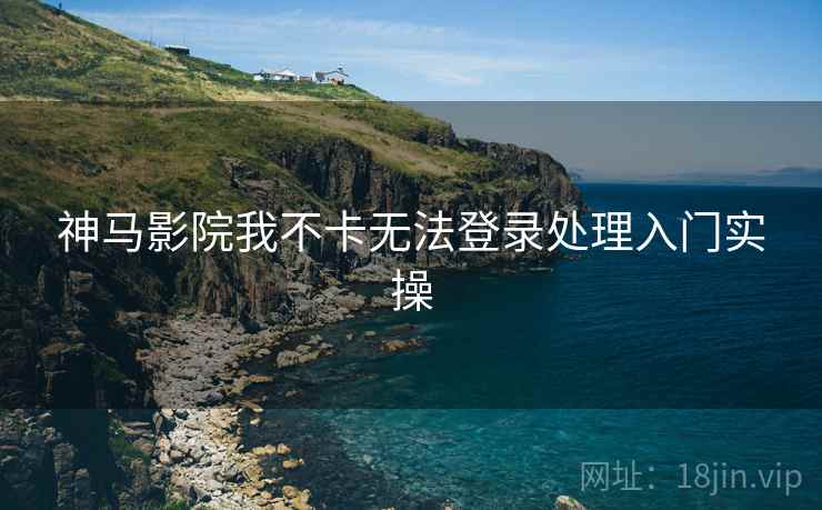 神马影院我不卡无法登录处理入门实操