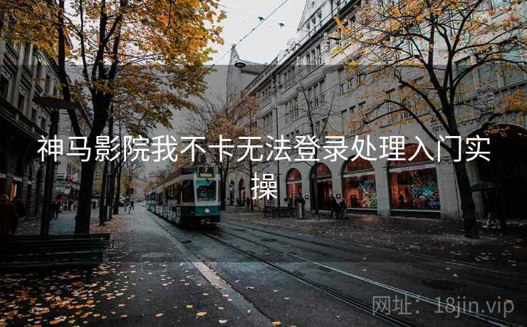 神马影院我不卡无法登录处理入门实操