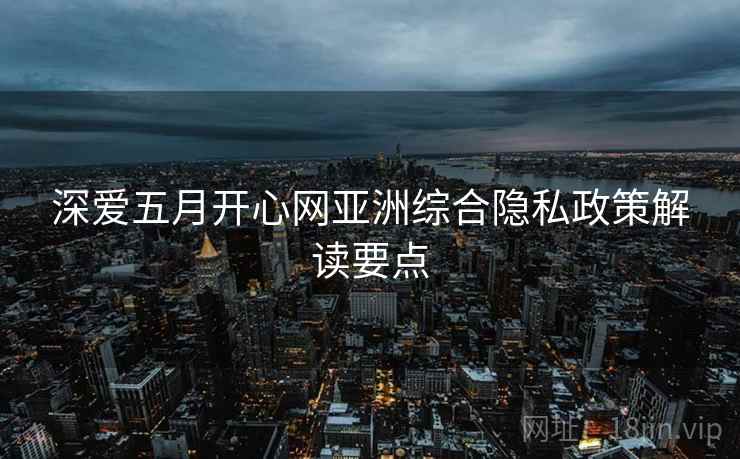 深爱五月开心网亚洲综合隐私政策解读要点