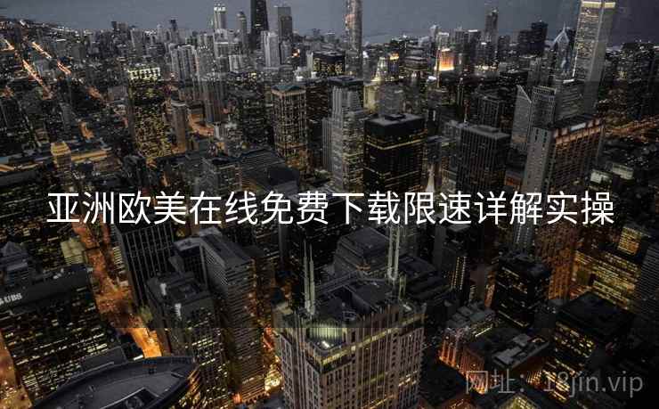 亚洲欧美在线免费下载限速详解实操