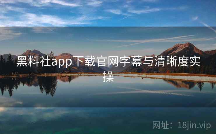 黑料社app下载官网字幕与清晰度实操