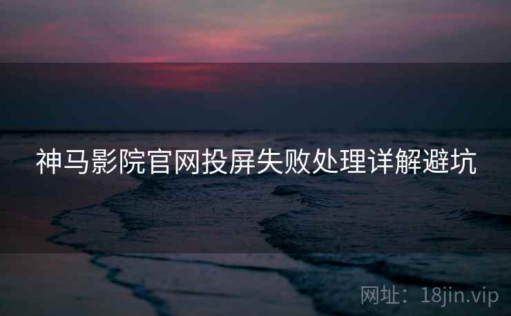 神马影院官网投屏失败处理详解避坑