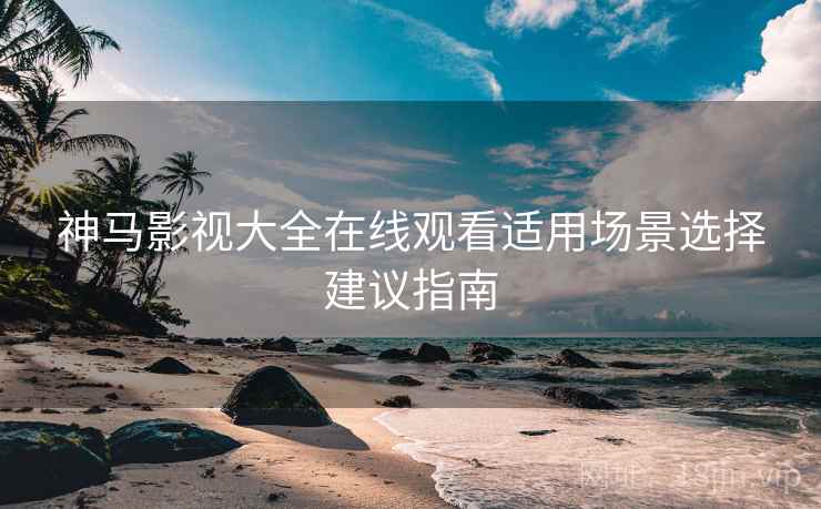 神马影视大全在线观看适用场景选择建议指南