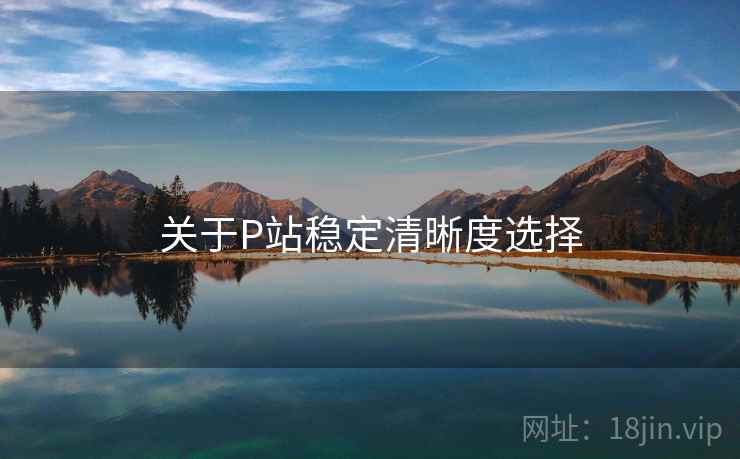 关于P站稳定清晰度选择