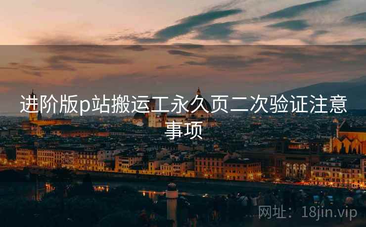 进阶版p站搬运工永久页二次验证注意事项