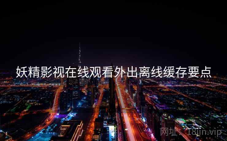 妖精影视在线观看外出离线缓存要点