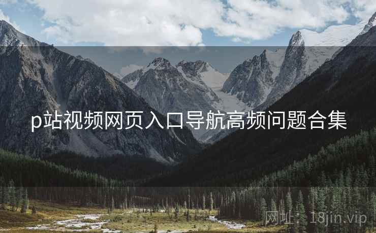 p站视频网页入口导航高频问题合集