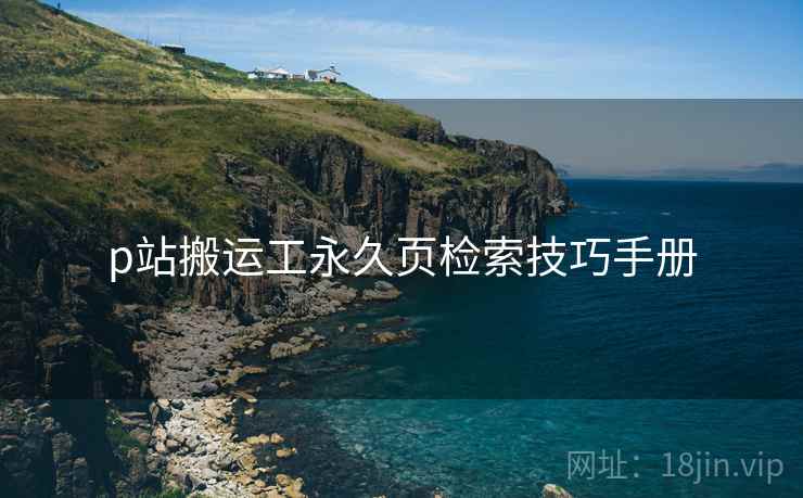 p站搬运工永久页检索技巧手册