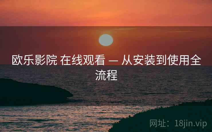 欧乐影院 在线观看 — 从安装到使用全流程