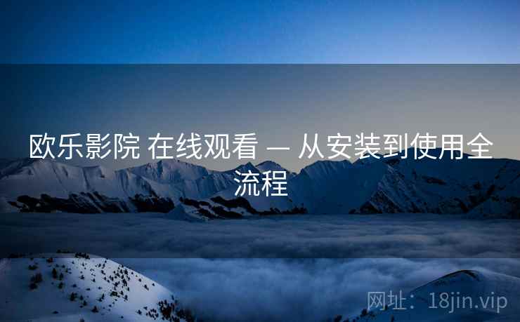 欧乐影院 在线观看 — 从安装到使用全流程