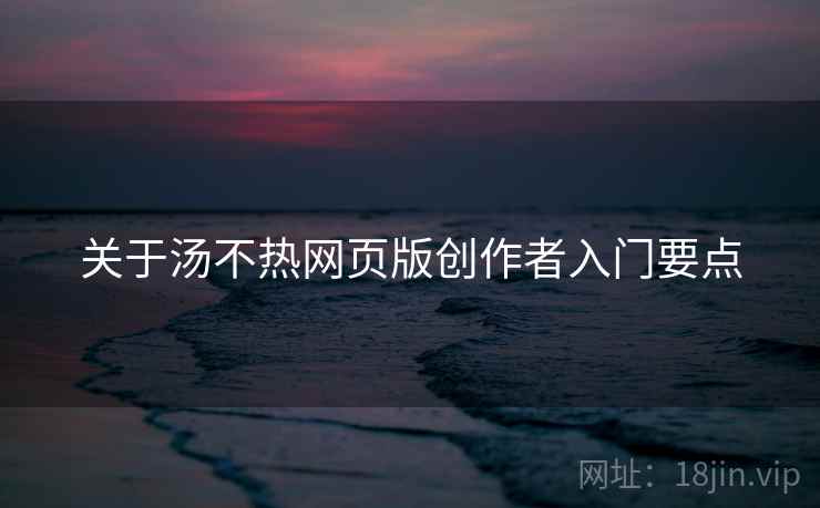 关于汤不热网页版创作者入门要点