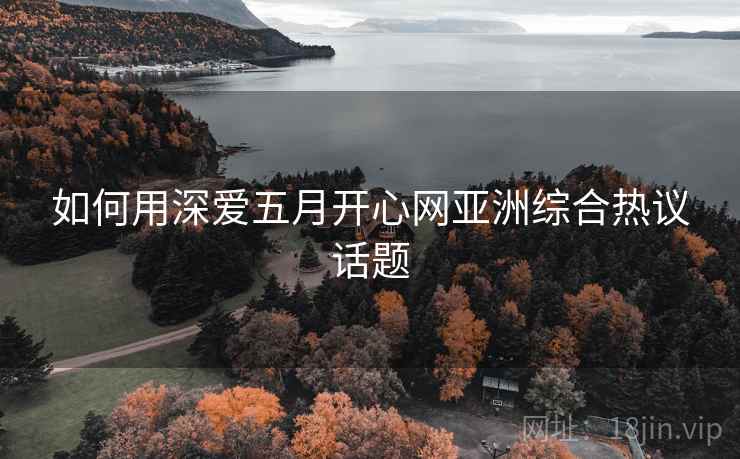 如何用深爱五月开心网亚洲综合热议话题
